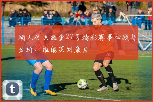 湖人对决掘金27号精彩赛事回顾与分析，谁能笑到最后