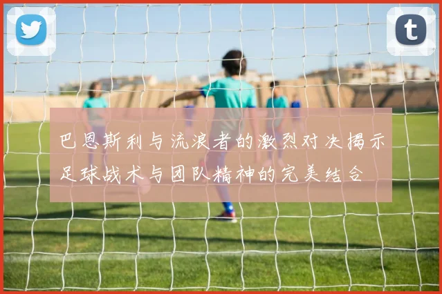 巴恩斯利与流浪者的激烈对决揭示足球战术与团队精神的完美结合