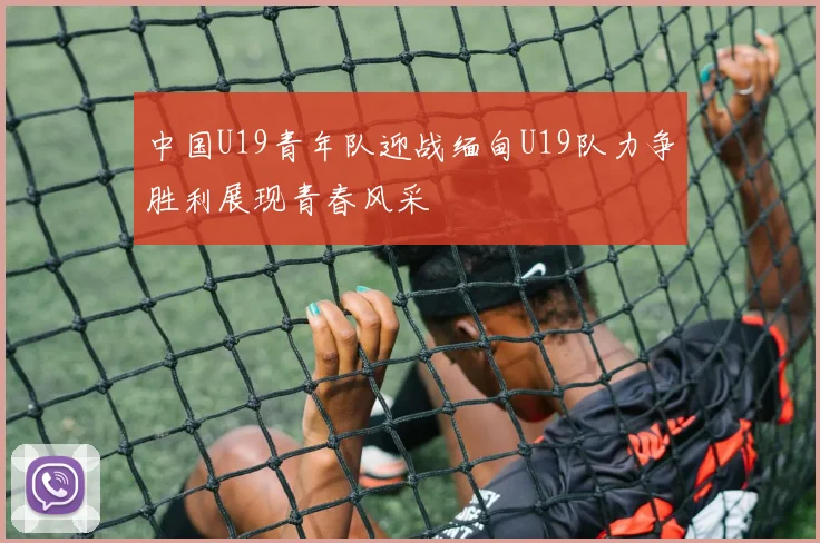 中国U19青年队迎战缅甸U19队力争胜利展现青春风采